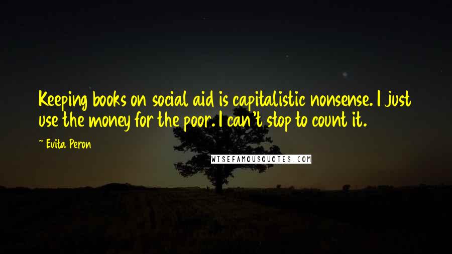 Evita Peron Quotes: Keeping books on social aid is capitalistic nonsense. I just use the money for the poor. I can't stop to count it.