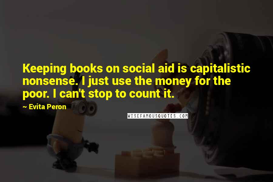 Evita Peron Quotes: Keeping books on social aid is capitalistic nonsense. I just use the money for the poor. I can't stop to count it.