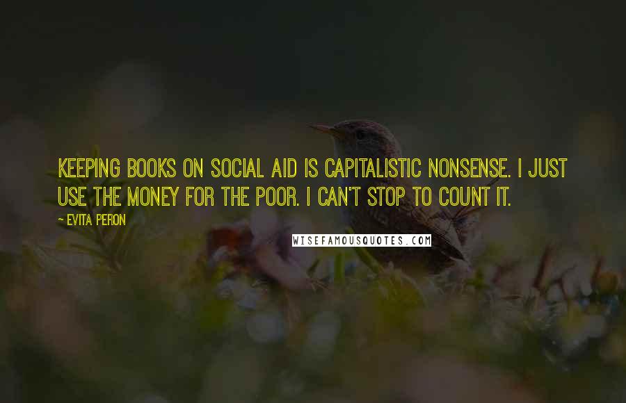 Evita Peron Quotes: Keeping books on social aid is capitalistic nonsense. I just use the money for the poor. I can't stop to count it.