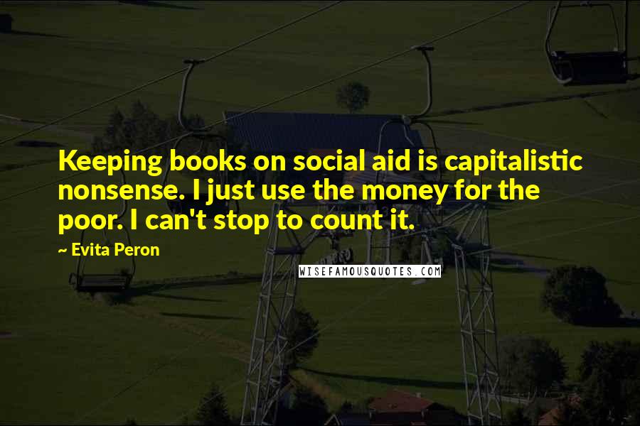 Evita Peron Quotes: Keeping books on social aid is capitalistic nonsense. I just use the money for the poor. I can't stop to count it.