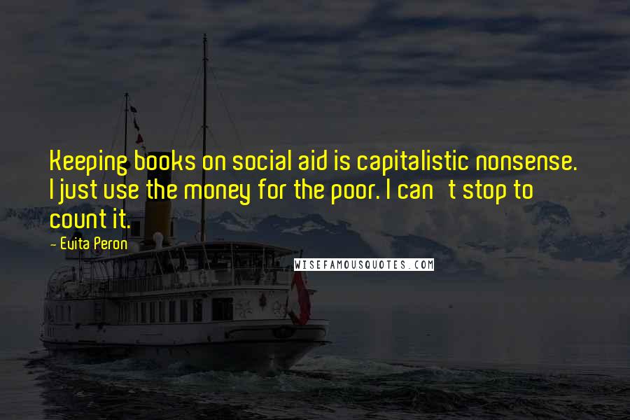 Evita Peron Quotes: Keeping books on social aid is capitalistic nonsense. I just use the money for the poor. I can't stop to count it.