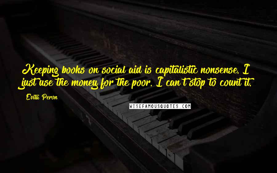 Evita Peron Quotes: Keeping books on social aid is capitalistic nonsense. I just use the money for the poor. I can't stop to count it.