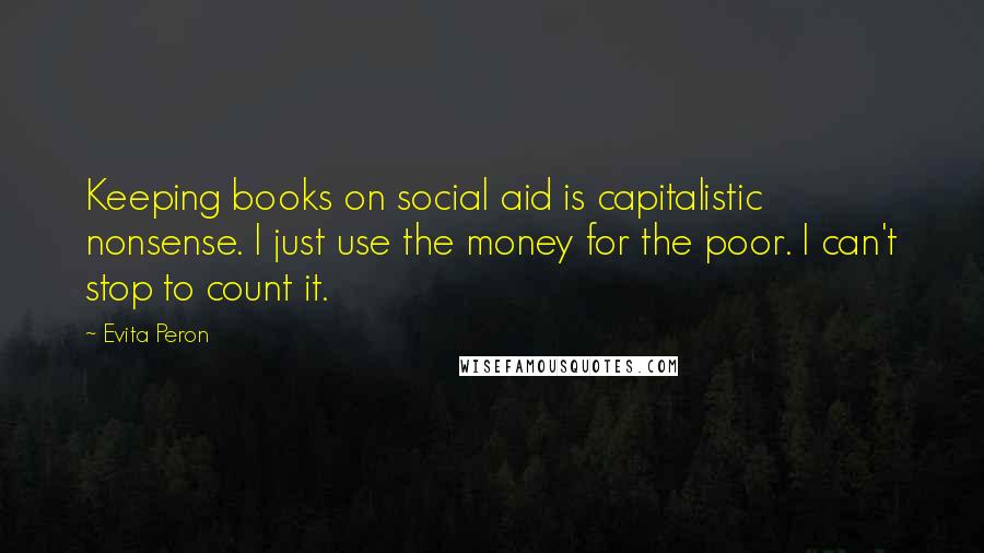Evita Peron Quotes: Keeping books on social aid is capitalistic nonsense. I just use the money for the poor. I can't stop to count it.
