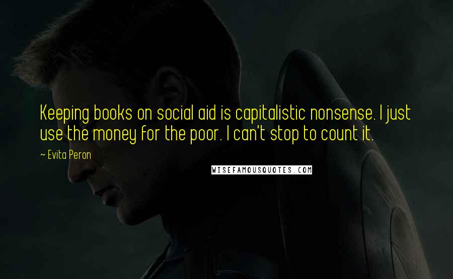 Evita Peron Quotes: Keeping books on social aid is capitalistic nonsense. I just use the money for the poor. I can't stop to count it.