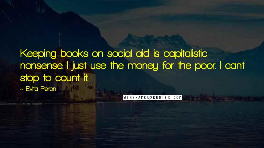 Evita Peron Quotes: Keeping books on social aid is capitalistic nonsense. I just use the money for the poor. I can't stop to count it.
