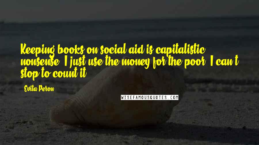 Evita Peron Quotes: Keeping books on social aid is capitalistic nonsense. I just use the money for the poor. I can't stop to count it.