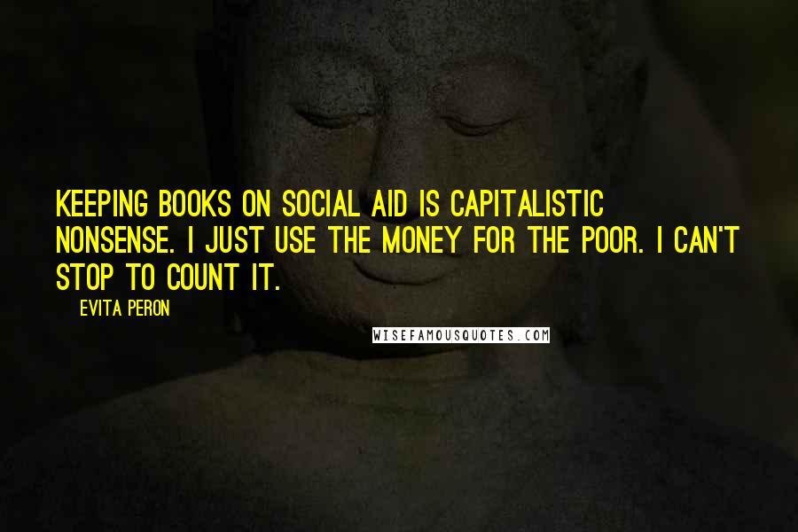 Evita Peron Quotes: Keeping books on social aid is capitalistic nonsense. I just use the money for the poor. I can't stop to count it.