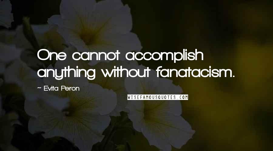 Evita Peron Quotes: One cannot accomplish anything without fanatacism.