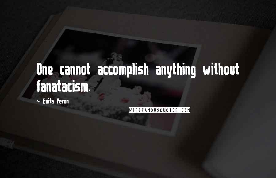 Evita Peron Quotes: One cannot accomplish anything without fanatacism.