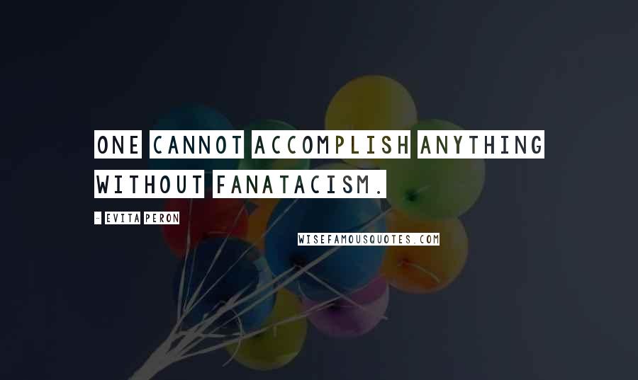Evita Peron Quotes: One cannot accomplish anything without fanatacism.