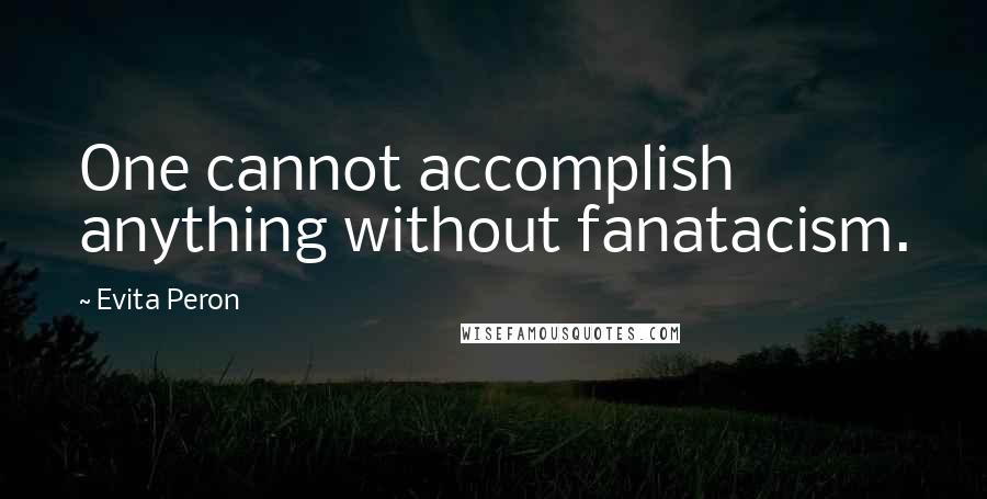 Evita Peron Quotes: One cannot accomplish anything without fanatacism.
