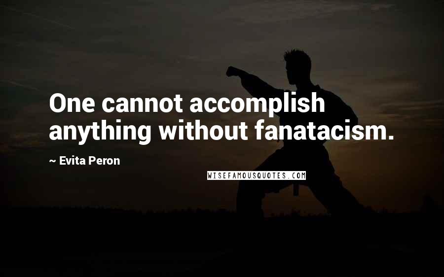 Evita Peron Quotes: One cannot accomplish anything without fanatacism.