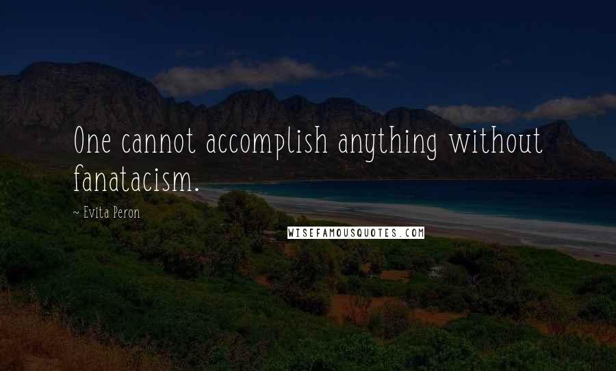 Evita Peron Quotes: One cannot accomplish anything without fanatacism.