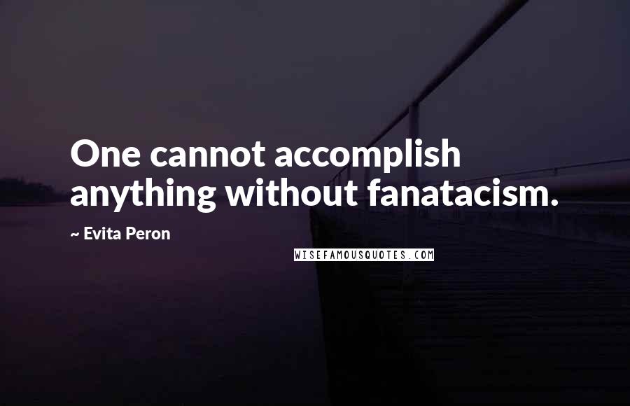Evita Peron Quotes: One cannot accomplish anything without fanatacism.