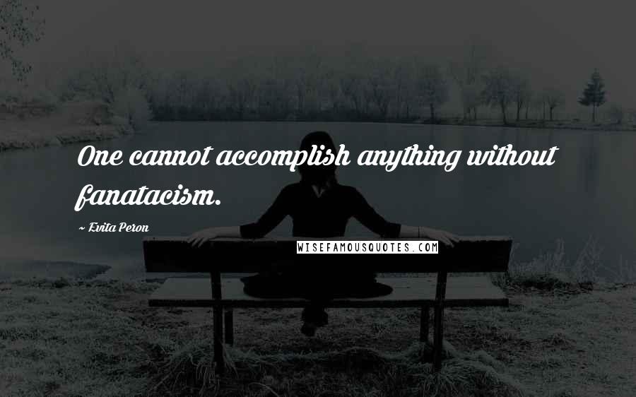 Evita Peron Quotes: One cannot accomplish anything without fanatacism.