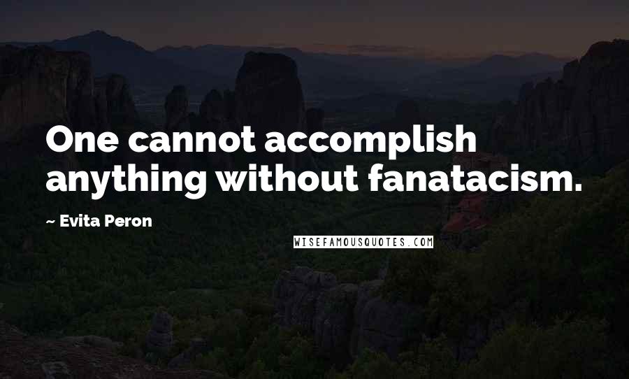 Evita Peron Quotes: One cannot accomplish anything without fanatacism.