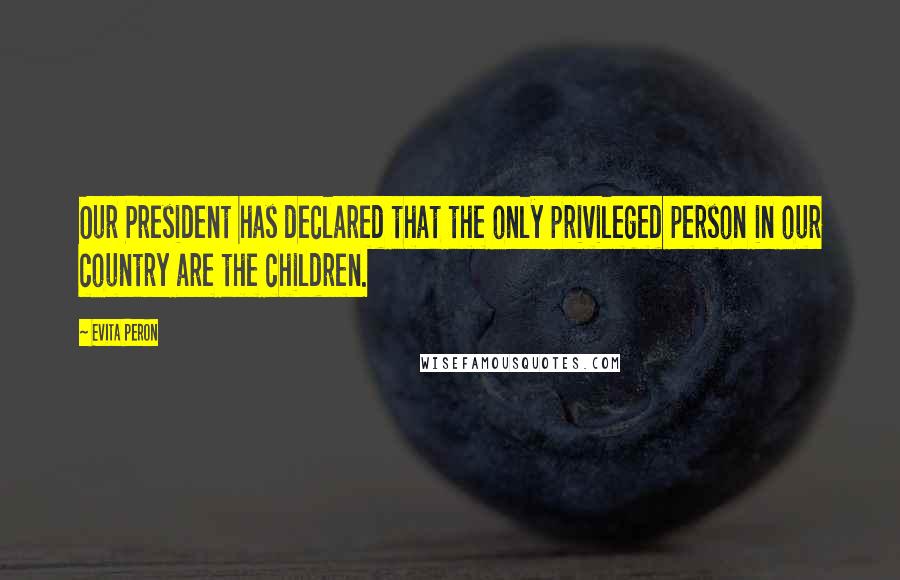 Evita Peron Quotes: Our President has declared that the only privileged person in our country are the children.