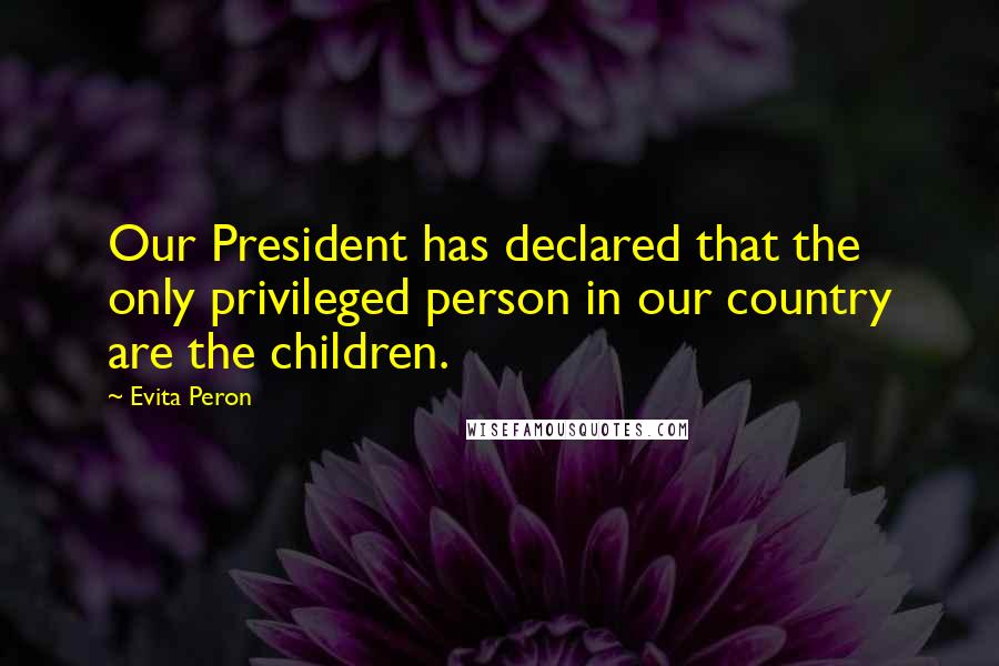 Evita Peron Quotes: Our President has declared that the only privileged person in our country are the children.