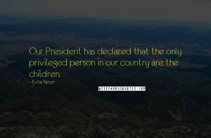 Evita Peron Quotes: Our President has declared that the only privileged person in our country are the children.
