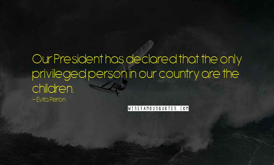 Evita Peron Quotes: Our President has declared that the only privileged person in our country are the children.