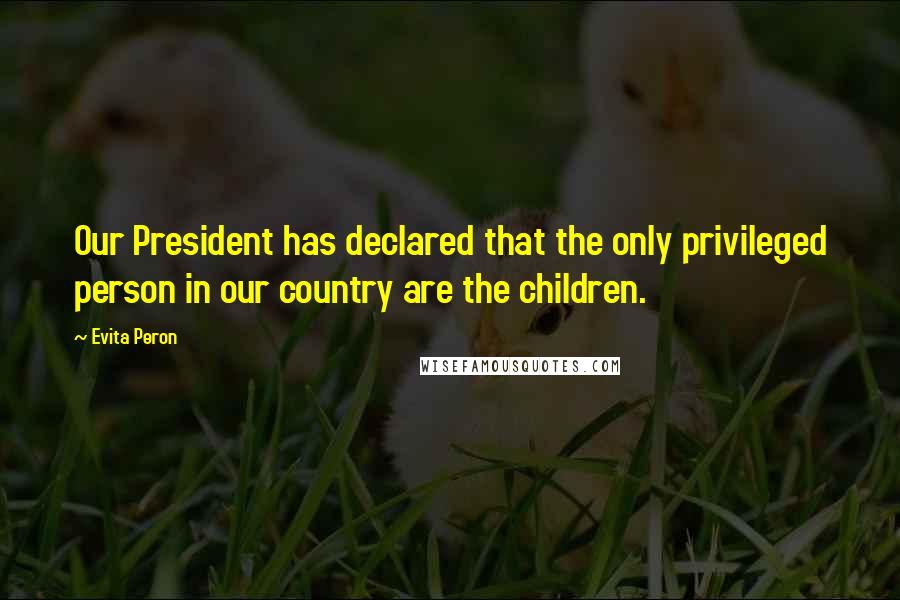 Evita Peron Quotes: Our President has declared that the only privileged person in our country are the children.