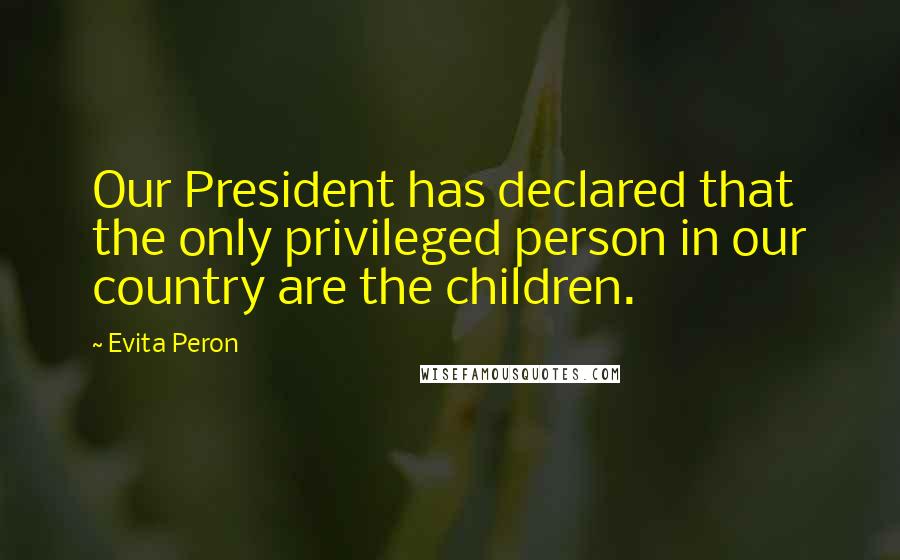 Evita Peron Quotes: Our President has declared that the only privileged person in our country are the children.