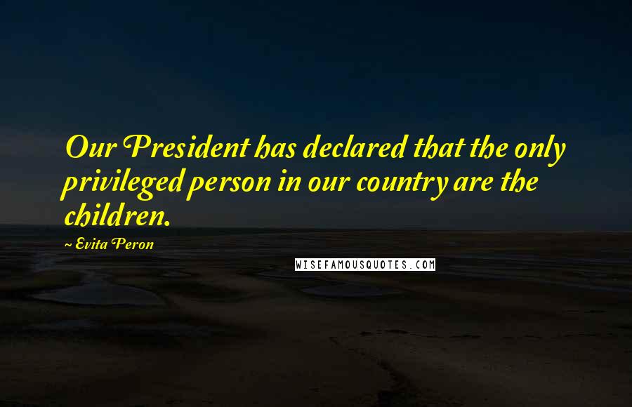 Evita Peron Quotes: Our President has declared that the only privileged person in our country are the children.