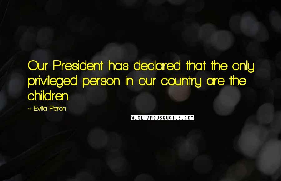 Evita Peron Quotes: Our President has declared that the only privileged person in our country are the children.