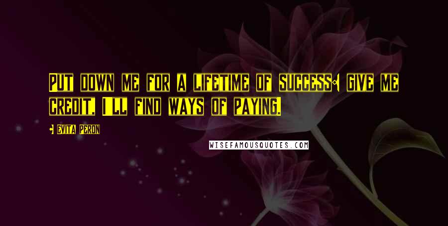 Evita Peron Quotes: Put down me for a lifetime of success: give me credit, I'll find ways of paying.