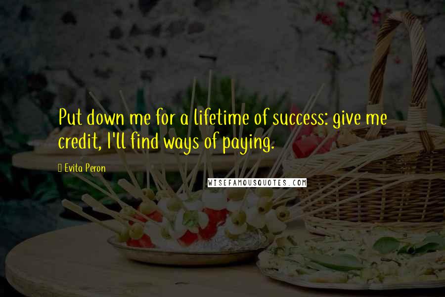 Evita Peron Quotes: Put down me for a lifetime of success: give me credit, I'll find ways of paying.