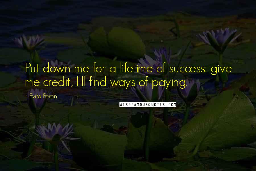 Evita Peron Quotes: Put down me for a lifetime of success: give me credit, I'll find ways of paying.