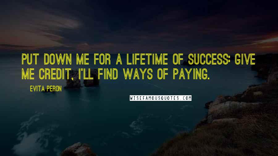 Evita Peron Quotes: Put down me for a lifetime of success: give me credit, I'll find ways of paying.