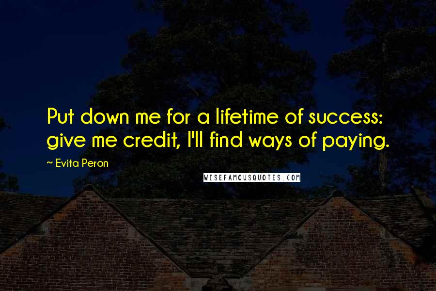 Evita Peron Quotes: Put down me for a lifetime of success: give me credit, I'll find ways of paying.