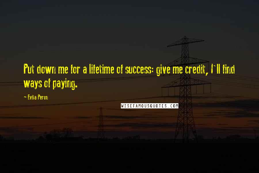 Evita Peron Quotes: Put down me for a lifetime of success: give me credit, I'll find ways of paying.