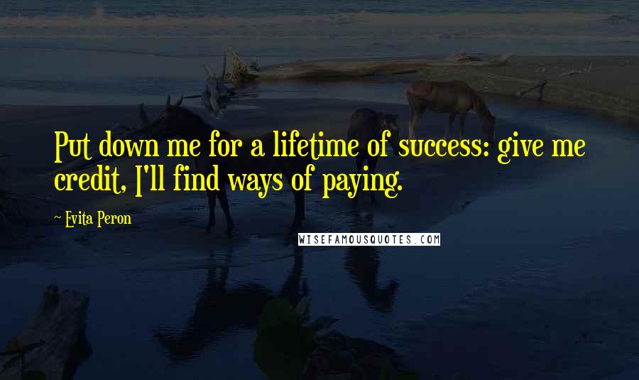 Evita Peron Quotes: Put down me for a lifetime of success: give me credit, I'll find ways of paying.