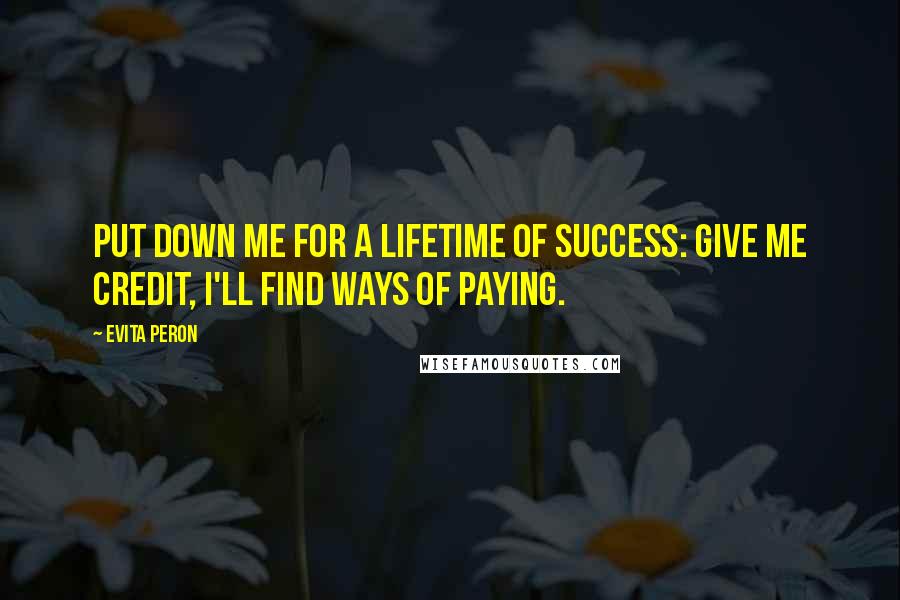 Evita Peron Quotes: Put down me for a lifetime of success: give me credit, I'll find ways of paying.