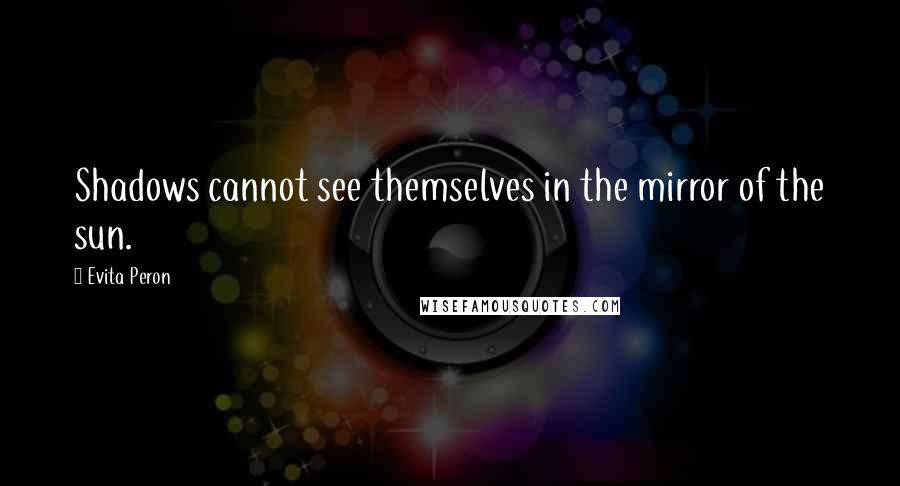 Evita Peron Quotes: Shadows cannot see themselves in the mirror of the sun.