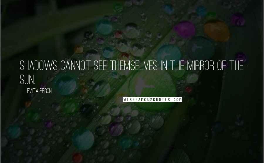 Evita Peron Quotes: Shadows cannot see themselves in the mirror of the sun.