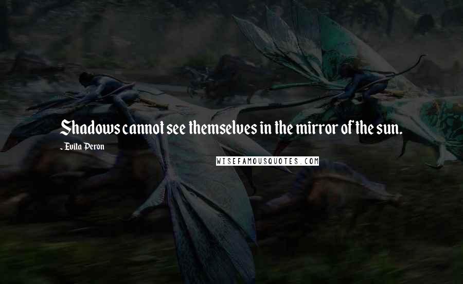 Evita Peron Quotes: Shadows cannot see themselves in the mirror of the sun.