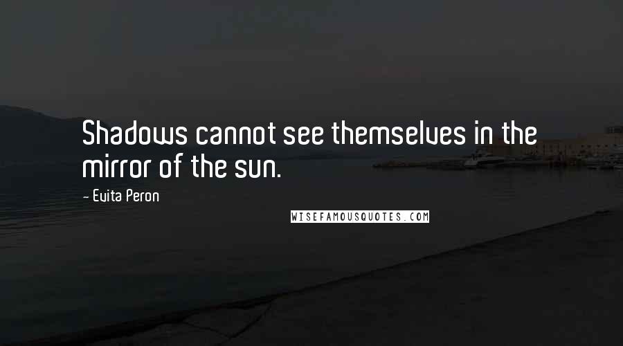 Evita Peron Quotes: Shadows cannot see themselves in the mirror of the sun.