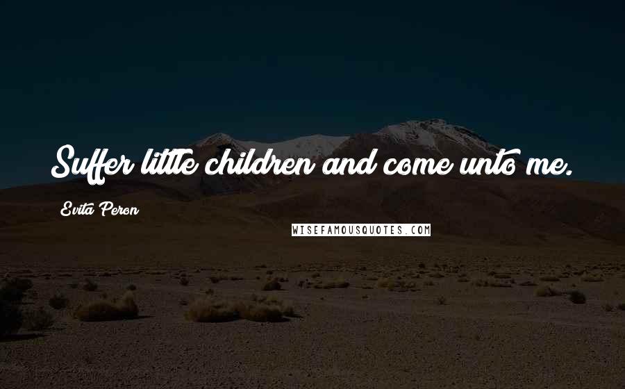 Evita Peron Quotes: Suffer little children and come unto me.