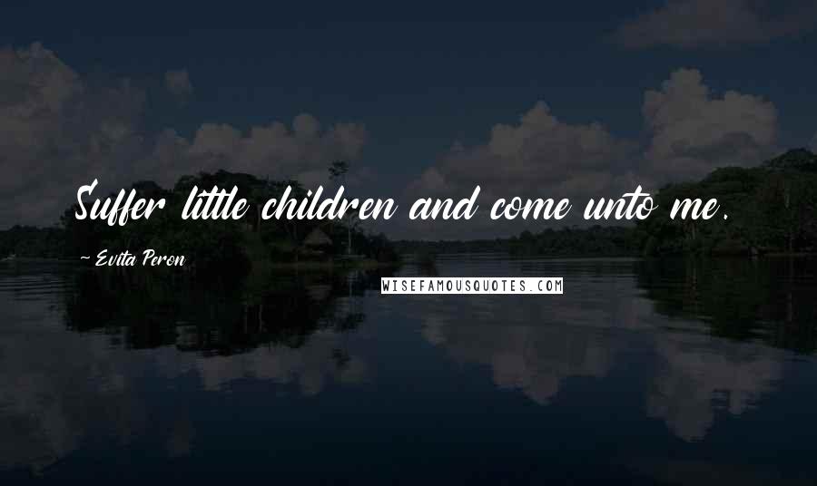 Evita Peron Quotes: Suffer little children and come unto me.