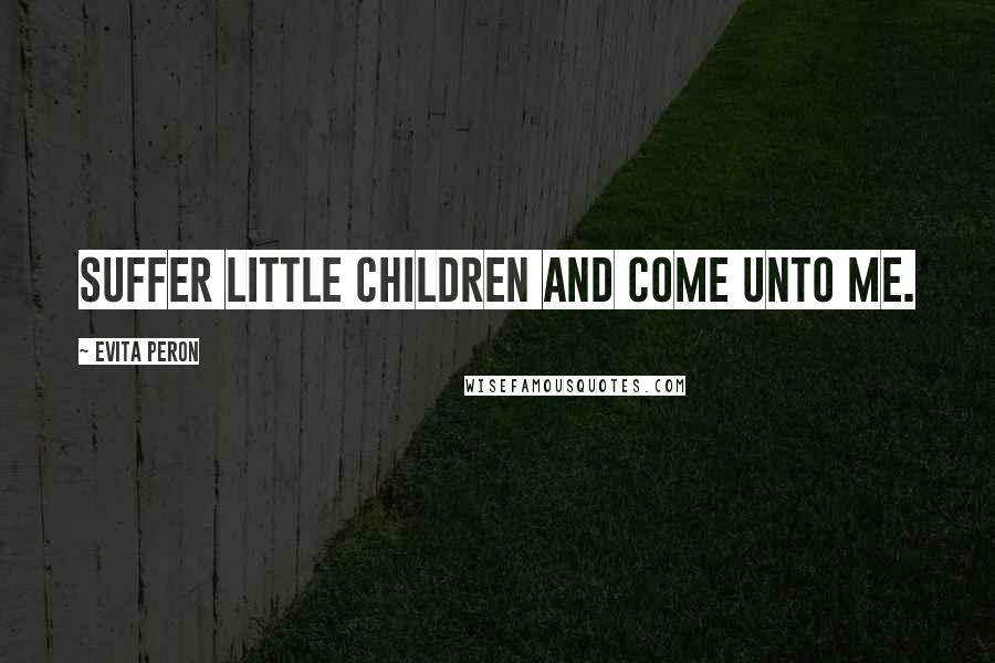 Evita Peron Quotes: Suffer little children and come unto me.