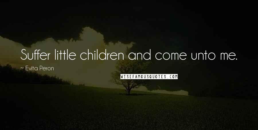 Evita Peron Quotes: Suffer little children and come unto me.