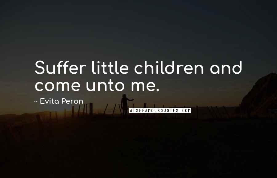Evita Peron Quotes: Suffer little children and come unto me.