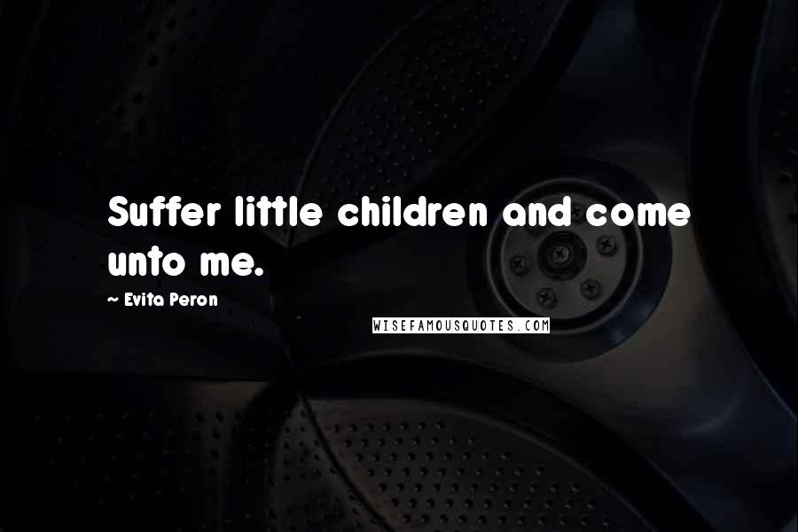 Evita Peron Quotes: Suffer little children and come unto me.