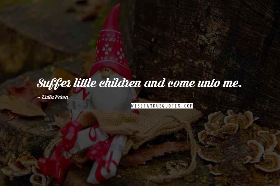 Evita Peron Quotes: Suffer little children and come unto me.