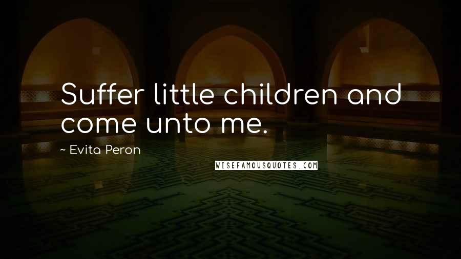 Evita Peron Quotes: Suffer little children and come unto me.