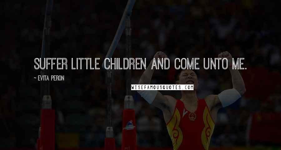 Evita Peron Quotes: Suffer little children and come unto me.