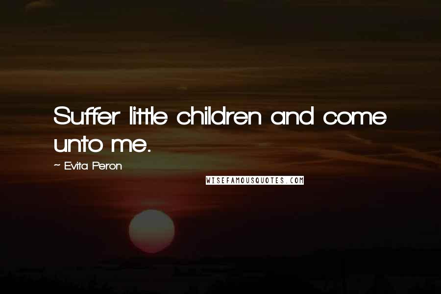 Evita Peron Quotes: Suffer little children and come unto me.